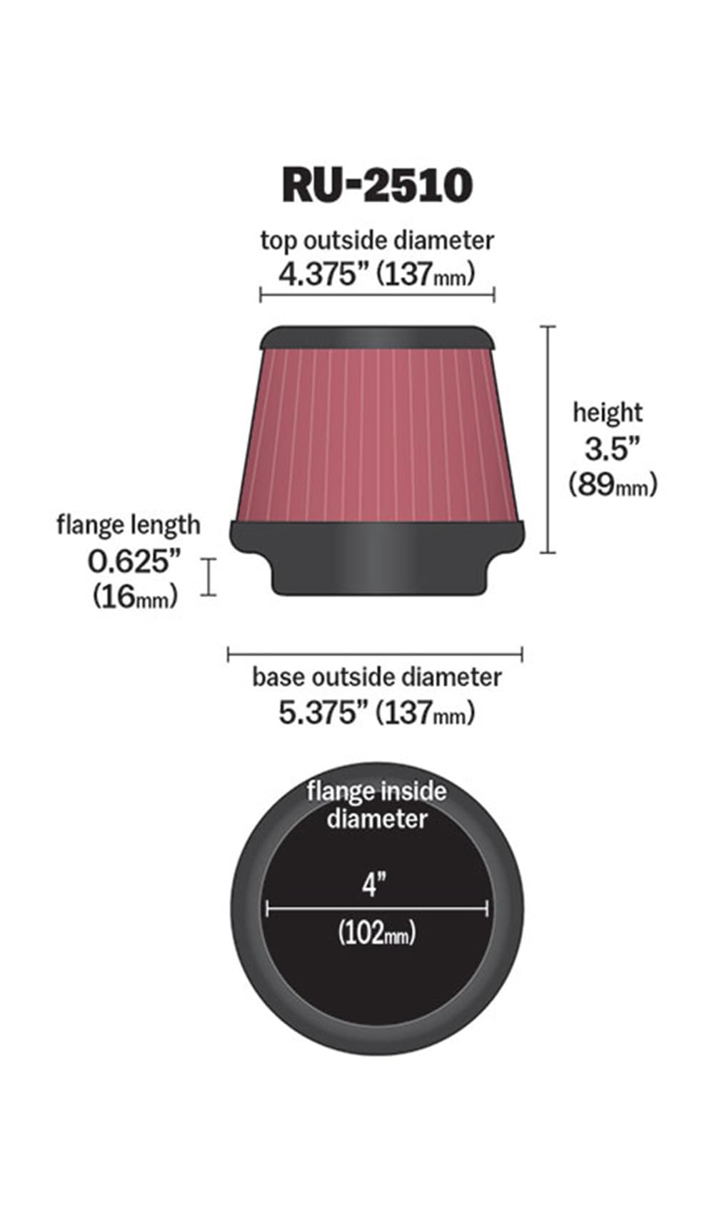 K&N FILTER RU-2510 K&N High-Flow Original Lifetime Universal Clamp-On Air Filter: High Performance, Premium, Washable: Flange Diameter: 4 In, Filter Height: 3.5 In, Flange Length: 0.625 In, Shape: Round Tapered, RU-2510